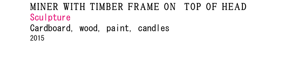 <p>2015<br />
Miner with Timber Frame<br />
on Top of Head</p>
